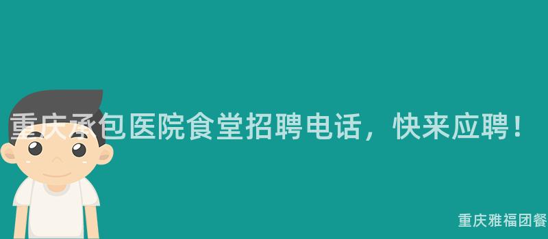 重庆承包医院食堂招聘电话，快来应聘！