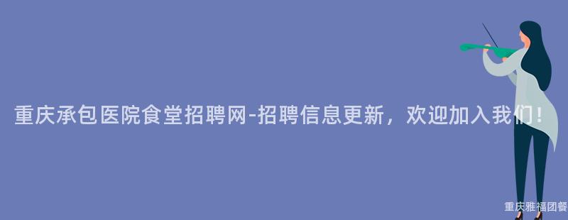 重庆承包医院食堂招聘网-招聘信息更新，欢迎加入我们！