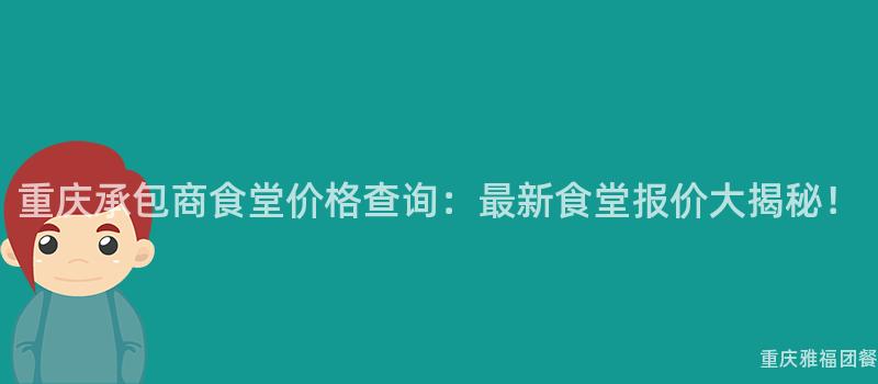 重庆承包商食堂价格查询：最新食堂报价大揭秘！